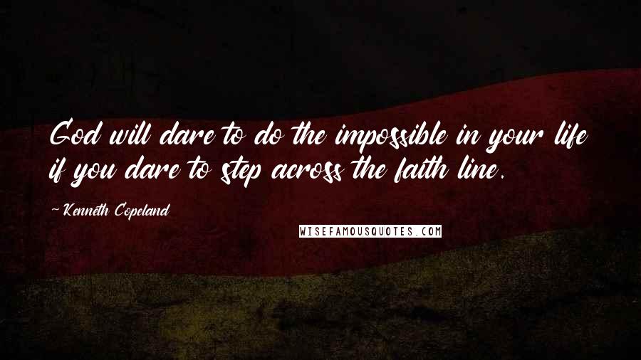 Kenneth Copeland Quotes: God will dare to do the impossible in your life if you dare to step across the faith line.