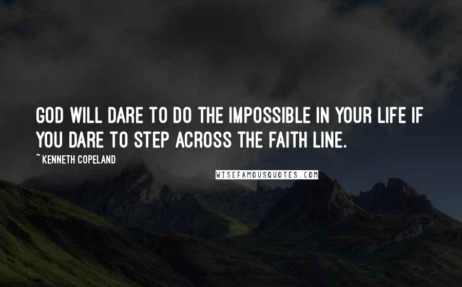 Kenneth Copeland Quotes: God will dare to do the impossible in your life if you dare to step across the faith line.