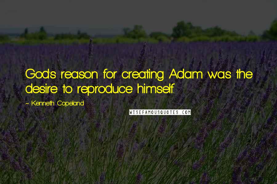 Kenneth Copeland Quotes: God's reason for creating Adam was the desire to reproduce himself.