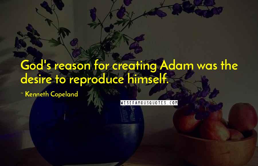 Kenneth Copeland Quotes: God's reason for creating Adam was the desire to reproduce himself.