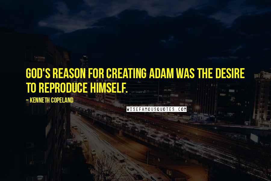 Kenneth Copeland Quotes: God's reason for creating Adam was the desire to reproduce himself.