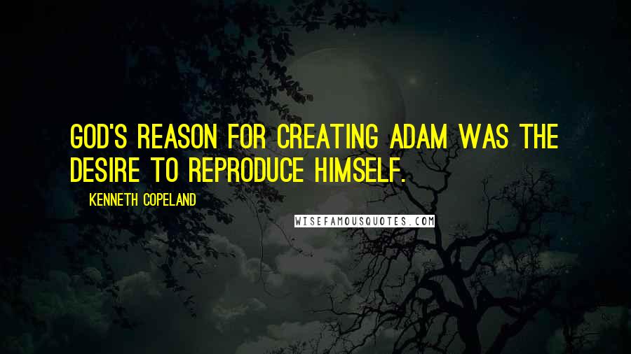 Kenneth Copeland Quotes: God's reason for creating Adam was the desire to reproduce himself.