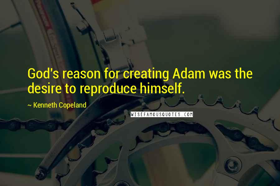 Kenneth Copeland Quotes: God's reason for creating Adam was the desire to reproduce himself.