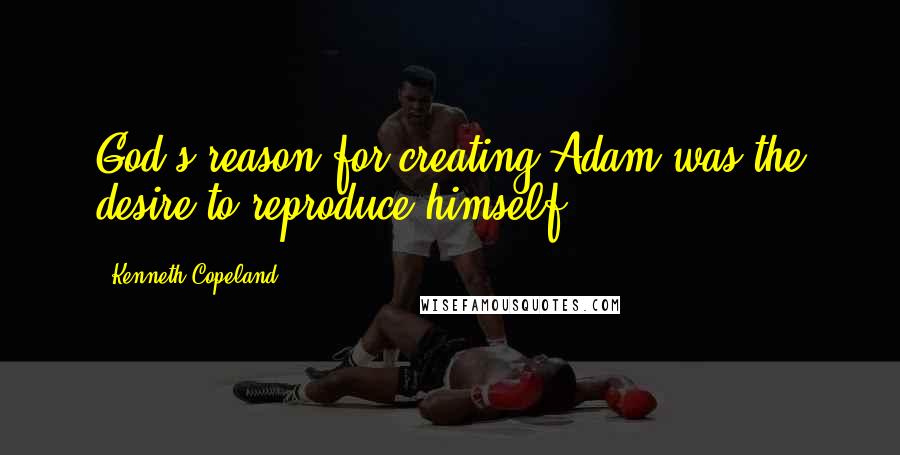 Kenneth Copeland Quotes: God's reason for creating Adam was the desire to reproduce himself.