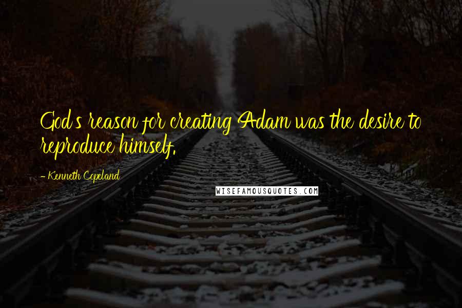 Kenneth Copeland Quotes: God's reason for creating Adam was the desire to reproduce himself.