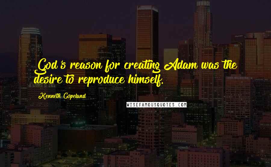 Kenneth Copeland Quotes: God's reason for creating Adam was the desire to reproduce himself.