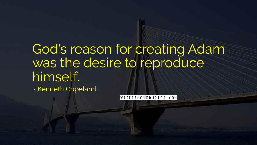 Kenneth Copeland Quotes: God's reason for creating Adam was the desire to reproduce himself.