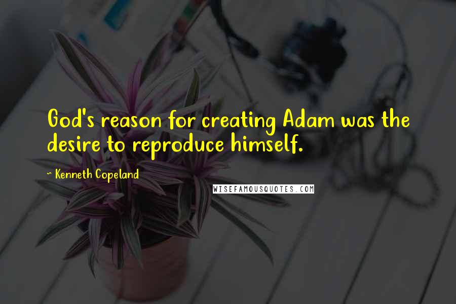 Kenneth Copeland Quotes: God's reason for creating Adam was the desire to reproduce himself.