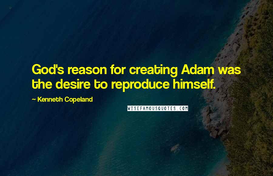 Kenneth Copeland Quotes: God's reason for creating Adam was the desire to reproduce himself.