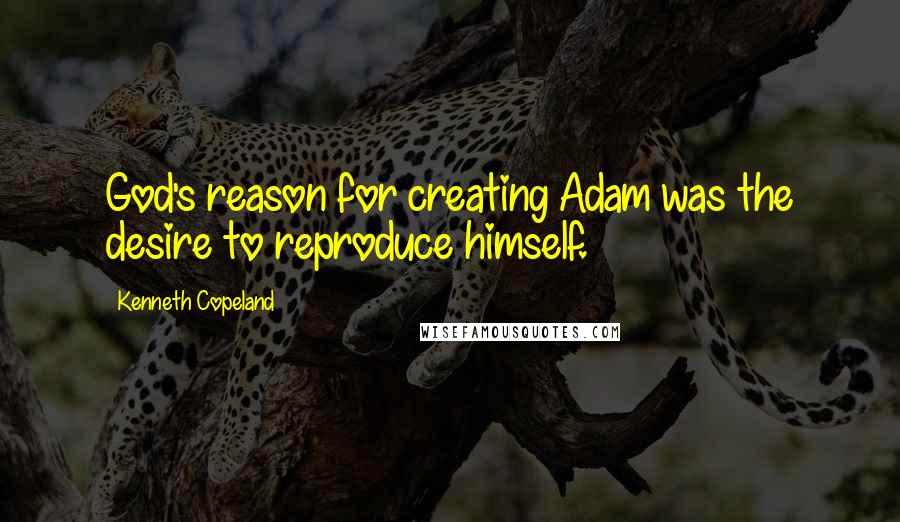 Kenneth Copeland Quotes: God's reason for creating Adam was the desire to reproduce himself.