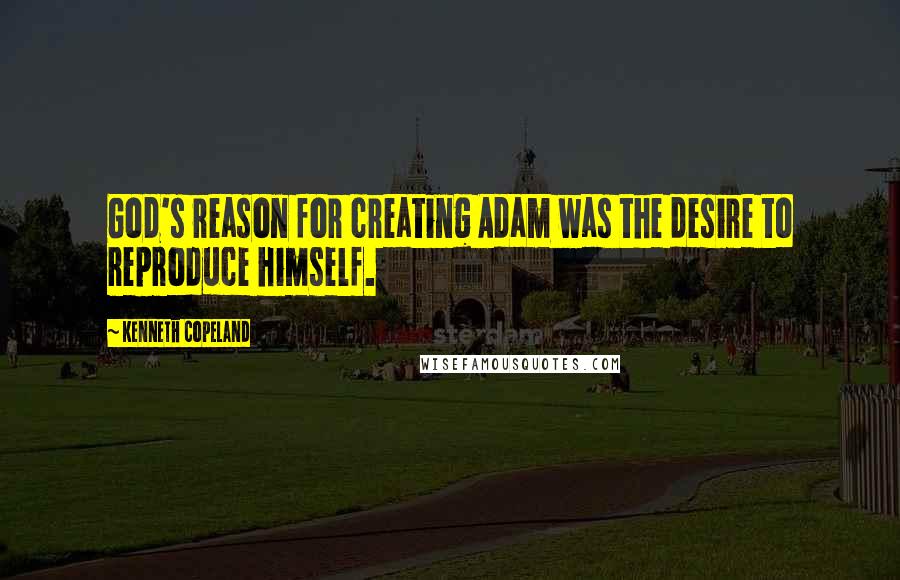 Kenneth Copeland Quotes: God's reason for creating Adam was the desire to reproduce himself.