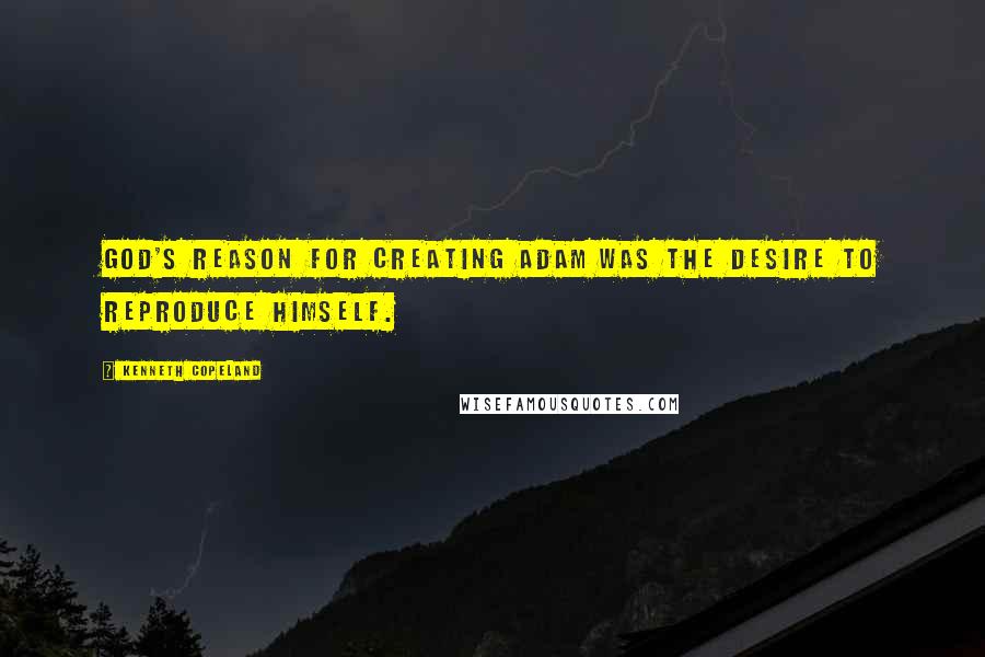 Kenneth Copeland Quotes: God's reason for creating Adam was the desire to reproduce himself.