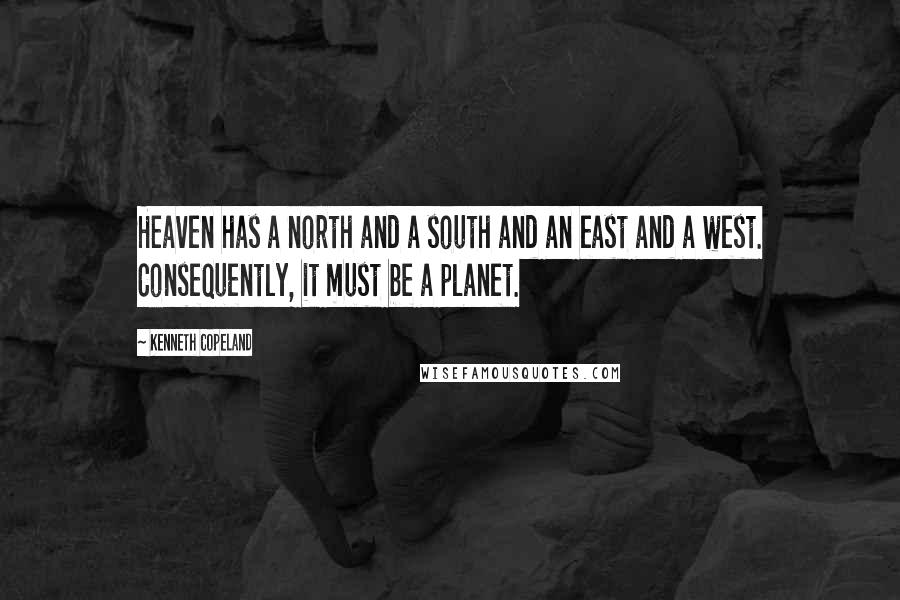 Kenneth Copeland Quotes: Heaven has a north and a south and an east and a west. Consequently, it must be a planet.