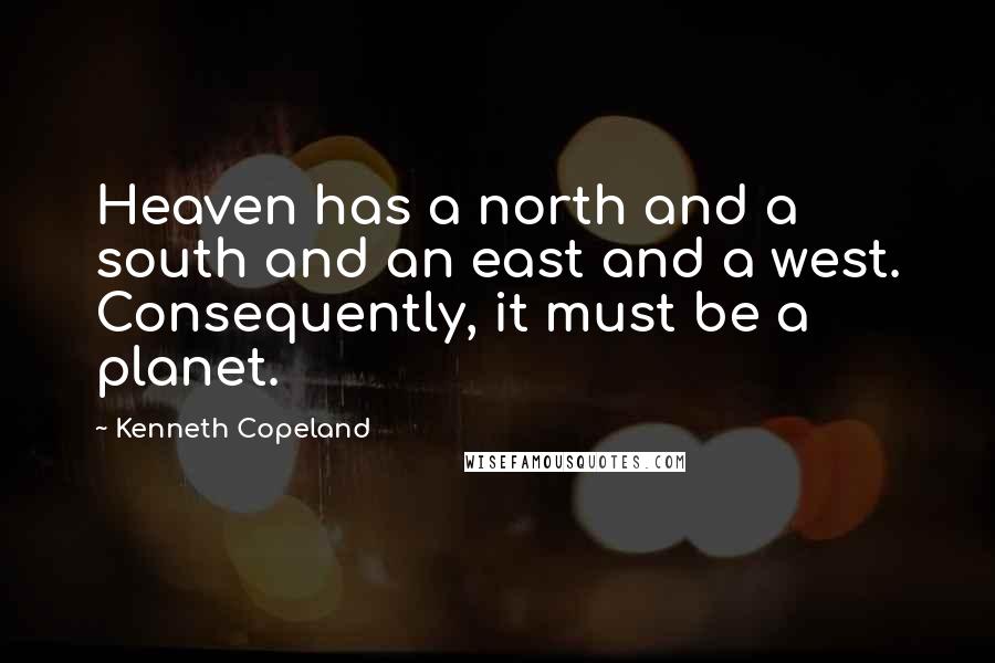 Kenneth Copeland Quotes: Heaven has a north and a south and an east and a west. Consequently, it must be a planet.