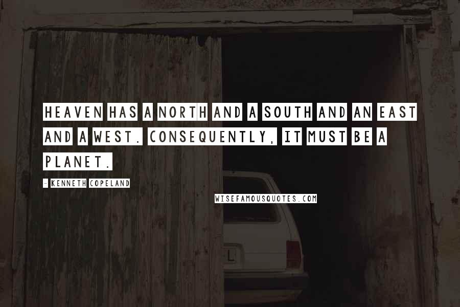 Kenneth Copeland Quotes: Heaven has a north and a south and an east and a west. Consequently, it must be a planet.