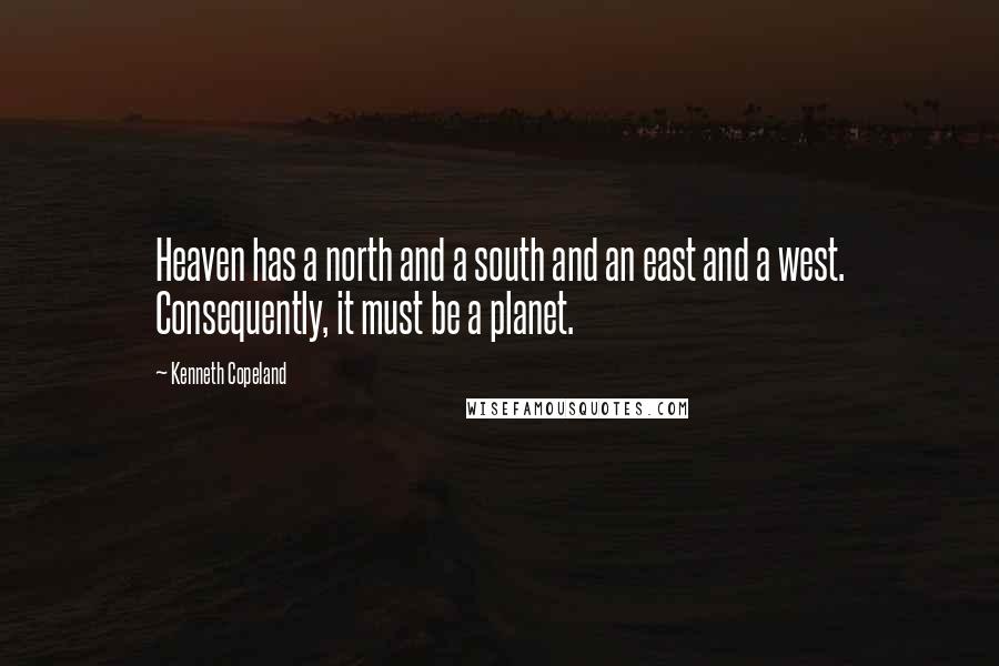 Kenneth Copeland Quotes: Heaven has a north and a south and an east and a west. Consequently, it must be a planet.