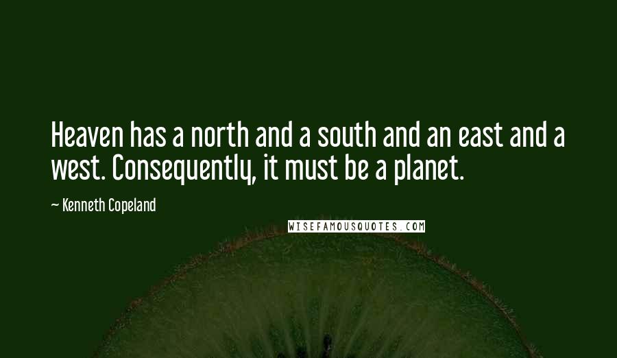 Kenneth Copeland Quotes: Heaven has a north and a south and an east and a west. Consequently, it must be a planet.