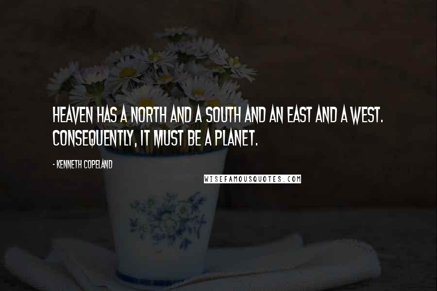 Kenneth Copeland Quotes: Heaven has a north and a south and an east and a west. Consequently, it must be a planet.