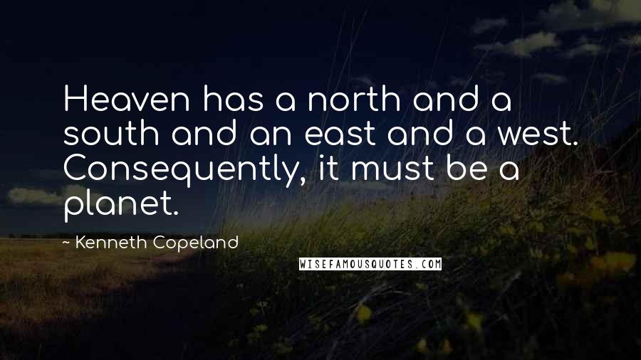 Kenneth Copeland Quotes: Heaven has a north and a south and an east and a west. Consequently, it must be a planet.