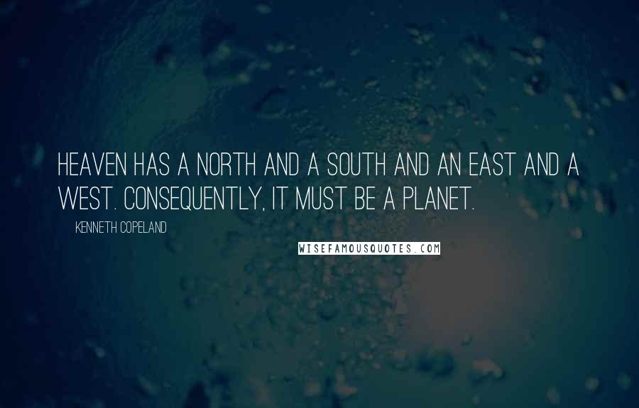 Kenneth Copeland Quotes: Heaven has a north and a south and an east and a west. Consequently, it must be a planet.