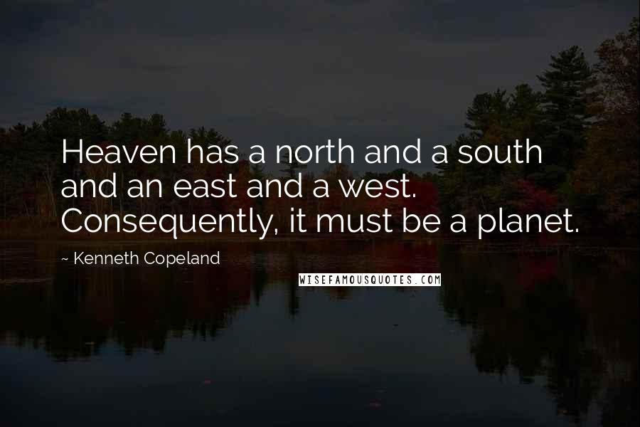Kenneth Copeland Quotes: Heaven has a north and a south and an east and a west. Consequently, it must be a planet.