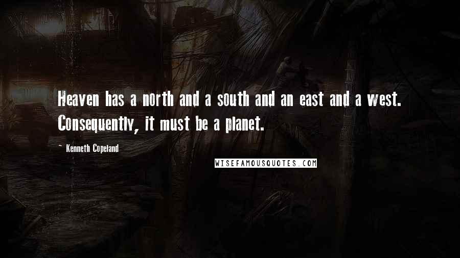Kenneth Copeland Quotes: Heaven has a north and a south and an east and a west. Consequently, it must be a planet.