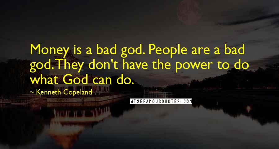 Kenneth Copeland Quotes: Money is a bad god. People are a bad god. They don't have the power to do what God can do.