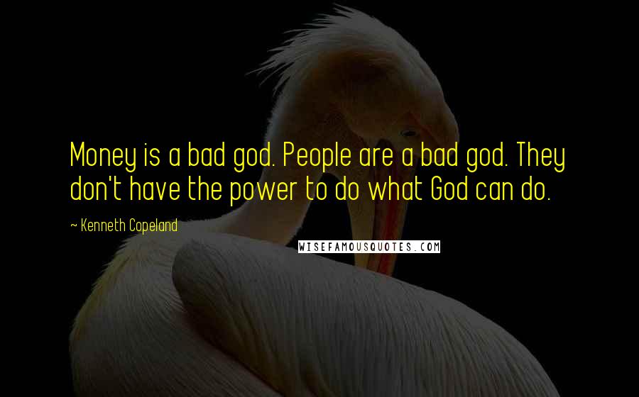 Kenneth Copeland Quotes: Money is a bad god. People are a bad god. They don't have the power to do what God can do.