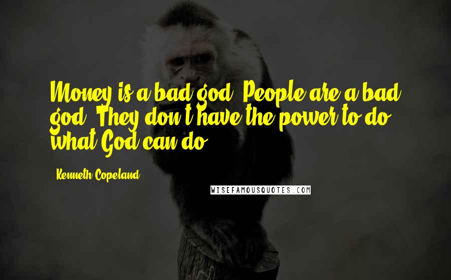 Kenneth Copeland Quotes: Money is a bad god. People are a bad god. They don't have the power to do what God can do.