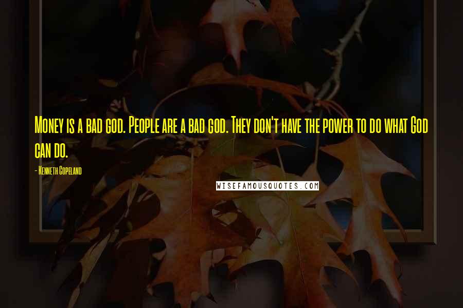 Kenneth Copeland Quotes: Money is a bad god. People are a bad god. They don't have the power to do what God can do.