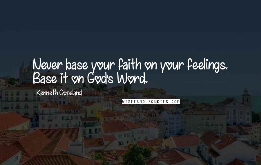 Kenneth Copeland Quotes: Never base your faith on your feelings. Base it on God's Word.