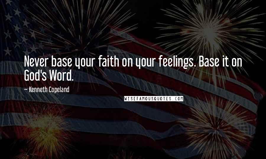 Kenneth Copeland Quotes: Never base your faith on your feelings. Base it on God's Word.