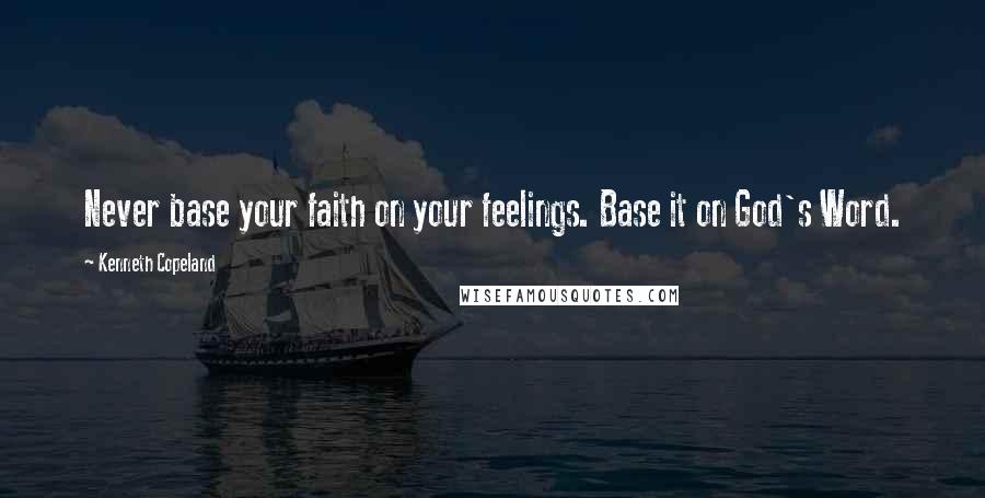 Kenneth Copeland Quotes: Never base your faith on your feelings. Base it on God's Word.