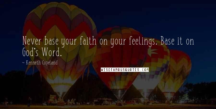 Kenneth Copeland Quotes: Never base your faith on your feelings. Base it on God's Word.