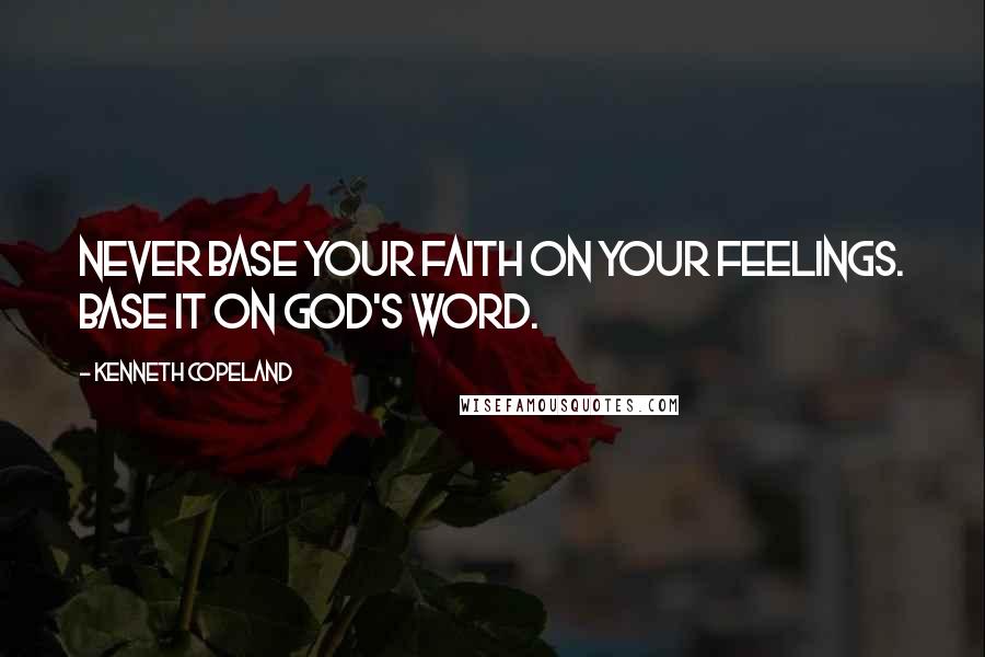 Kenneth Copeland Quotes: Never base your faith on your feelings. Base it on God's Word.