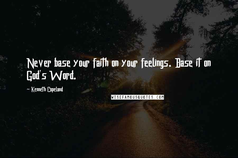 Kenneth Copeland Quotes: Never base your faith on your feelings. Base it on God's Word.