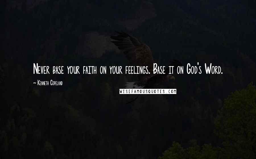 Kenneth Copeland Quotes: Never base your faith on your feelings. Base it on God's Word.