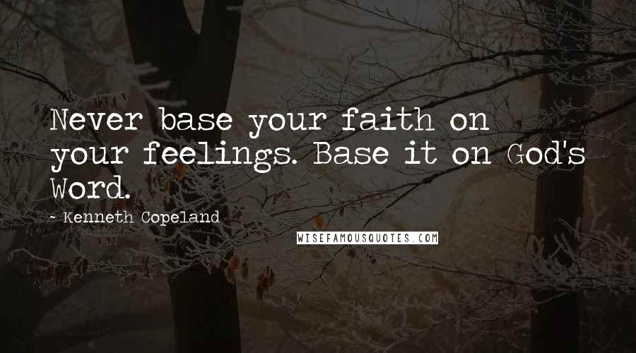 Kenneth Copeland Quotes: Never base your faith on your feelings. Base it on God's Word.