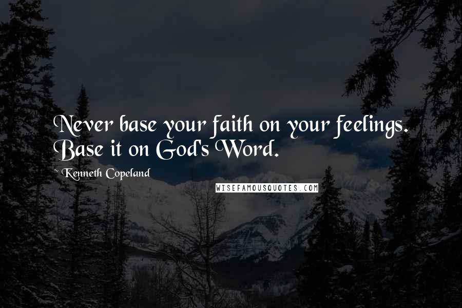 Kenneth Copeland Quotes: Never base your faith on your feelings. Base it on God's Word.