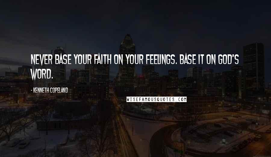 Kenneth Copeland Quotes: Never base your faith on your feelings. Base it on God's Word.