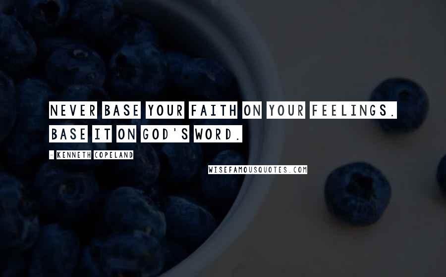 Kenneth Copeland Quotes: Never base your faith on your feelings. Base it on God's Word.