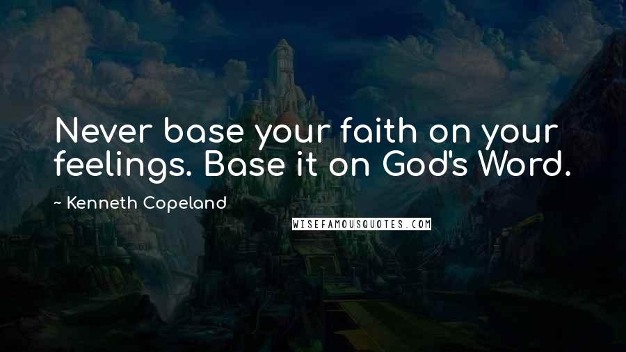 Kenneth Copeland Quotes: Never base your faith on your feelings. Base it on God's Word.