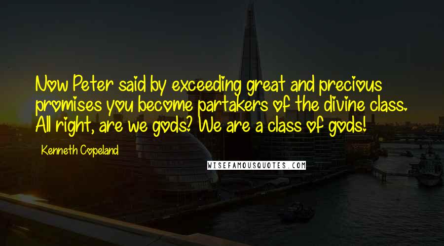 Kenneth Copeland Quotes: Now Peter said by exceeding great and precious promises you become partakers of the divine class. All right, are we gods? We are a class of gods!