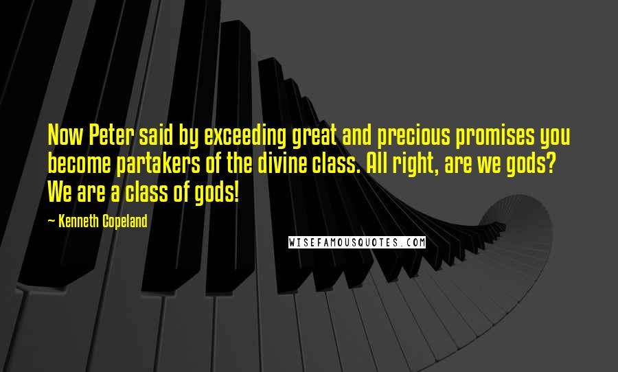 Kenneth Copeland Quotes: Now Peter said by exceeding great and precious promises you become partakers of the divine class. All right, are we gods? We are a class of gods!