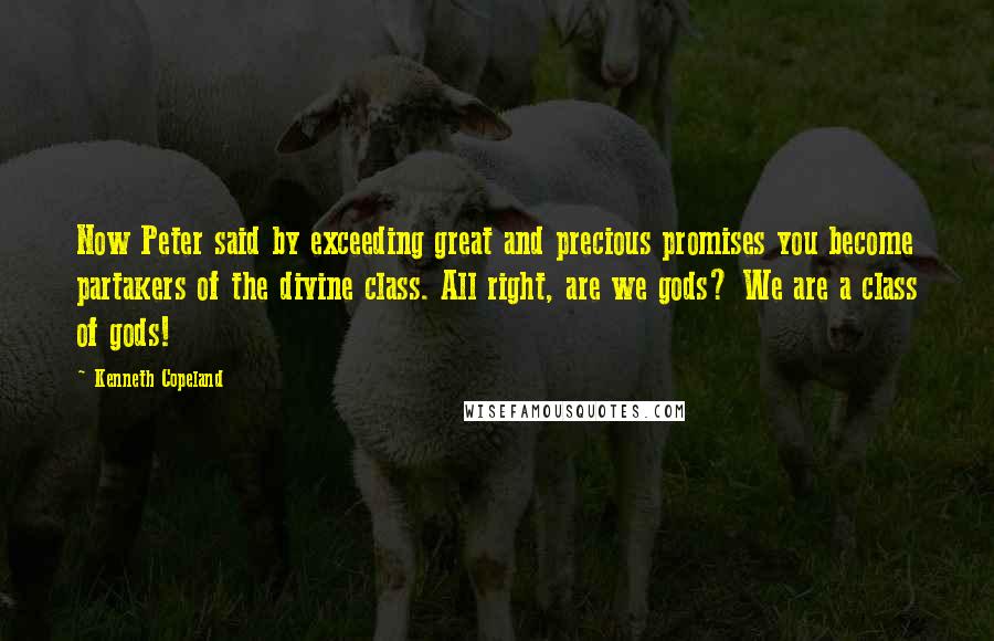 Kenneth Copeland Quotes: Now Peter said by exceeding great and precious promises you become partakers of the divine class. All right, are we gods? We are a class of gods!