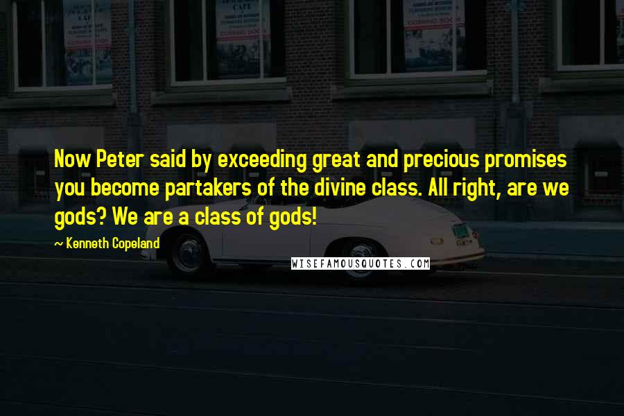 Kenneth Copeland Quotes: Now Peter said by exceeding great and precious promises you become partakers of the divine class. All right, are we gods? We are a class of gods!