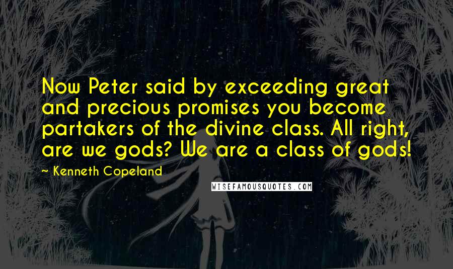 Kenneth Copeland Quotes: Now Peter said by exceeding great and precious promises you become partakers of the divine class. All right, are we gods? We are a class of gods!