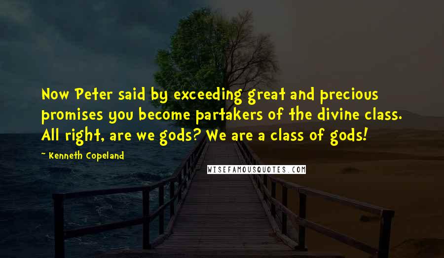 Kenneth Copeland Quotes: Now Peter said by exceeding great and precious promises you become partakers of the divine class. All right, are we gods? We are a class of gods!