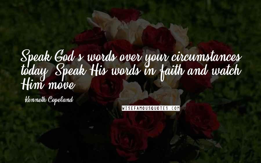 Kenneth Copeland Quotes: Speak God's words over your circumstances today. Speak His words in faith and watch Him move!