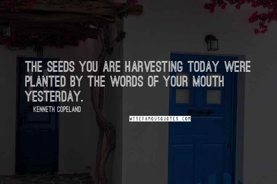 Kenneth Copeland Quotes: The seeds you are harvesting today were planted by the words of your mouth yesterday.